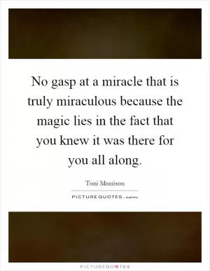 No gasp at a miracle that is truly miraculous because the magic lies in the fact that you knew it was there for you all along Picture Quote #1