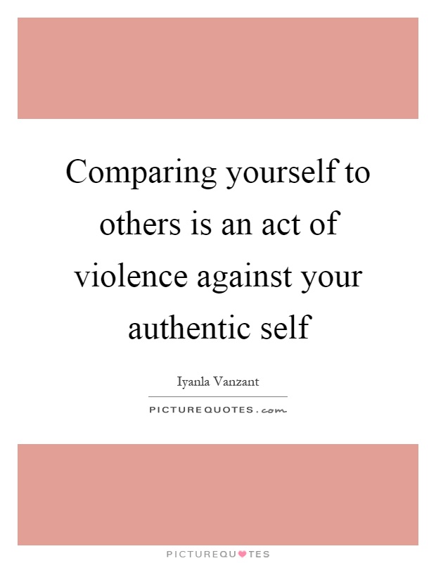 Comparing yourself to others is an act of violence against your authentic self Picture Quote #1