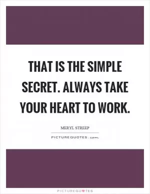 That is the simple secret. Always take your heart to work Picture Quote #1