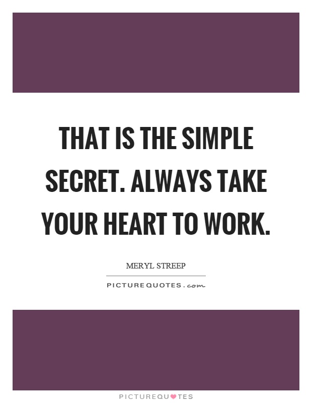 That is the simple secret. Always take your heart to work Picture Quote #1