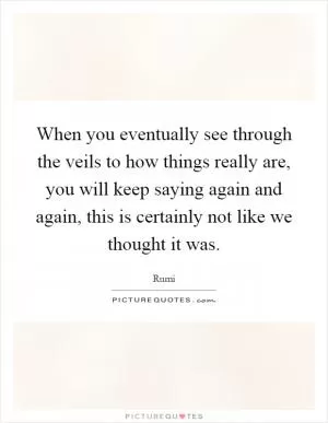 When you eventually see through the veils to how things really are, you will keep saying again and again, this is certainly not like we thought it was Picture Quote #1