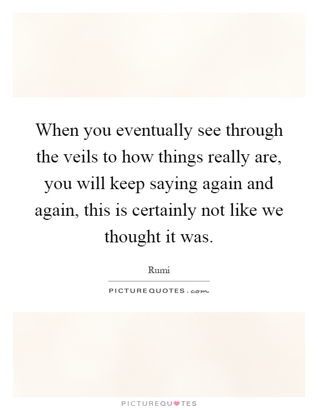 When you eventually see through the veils to how things really are, you will keep saying again and again, this is certainly not like we thought it was Picture Quote #1