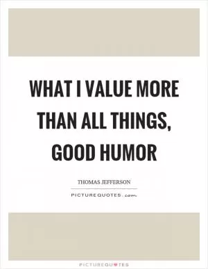 What I value more than all things, good humor Picture Quote #1