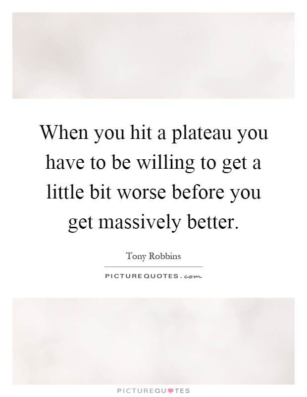 When you hit a plateau you have to be willing to get a little bit worse before you get massively better Picture Quote #1