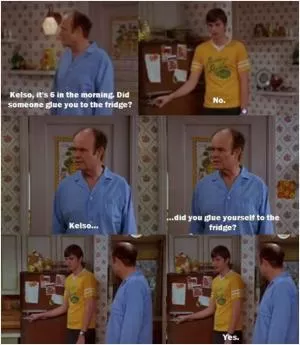 Kelso, it’s 6 in the morning, did someone glue you to the fridge? No. Kelso... did you glue yourself to the fridge? Yes Picture Quote #1