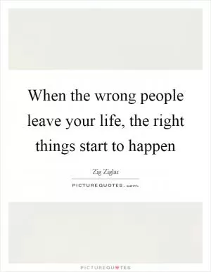 When the wrong people leave your life, the right things start to happen Picture Quote #1