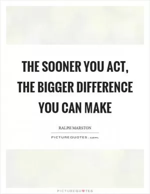 The sooner you act, the bigger difference you can make Picture Quote #1