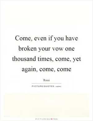 Come, even if you have broken your vow one thousand times, come, yet again, come, come Picture Quote #1
