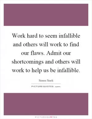 Work hard to seem infallible and others will work to find our flaws. Admit our shortcomings and others will work to help us be infallible Picture Quote #1