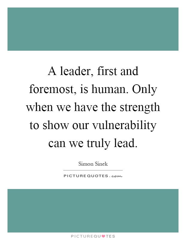 A leader, first and foremost, is human. Only when we have the strength to show our vulnerability can we truly lead Picture Quote #1