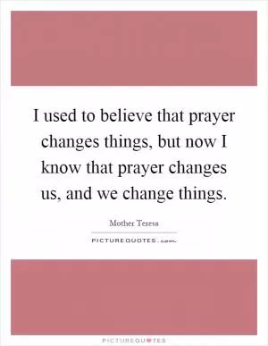 I used to believe that prayer changes things, but now I know that prayer changes us, and we change things Picture Quote #1