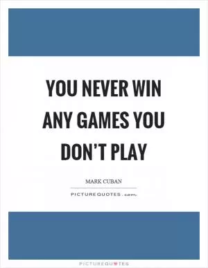 You never win any games you don’t play Picture Quote #1