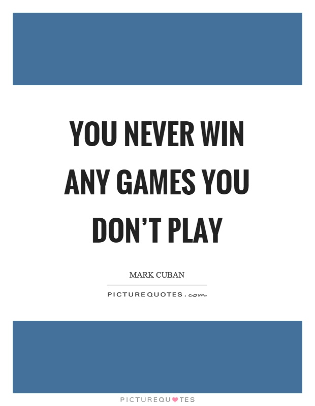 You never win any games you don't play Picture Quote #1