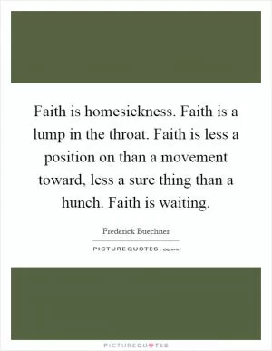 Faith is homesickness. Faith is a lump in the throat. Faith is less a position on than a movement toward, less a sure thing than a hunch. Faith is waiting Picture Quote #1