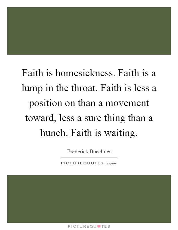 Faith is homesickness. Faith is a lump in the throat. Faith is less a position on than a movement toward, less a sure thing than a hunch. Faith is waiting Picture Quote #1