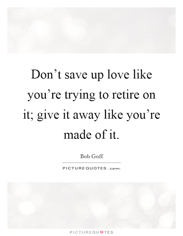 Don't save up love like you're trying to retire on it; give it away like you're made of it Picture Quote #1