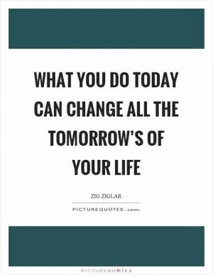 What you do today can change all the tomorrow’s of your life Picture Quote #1