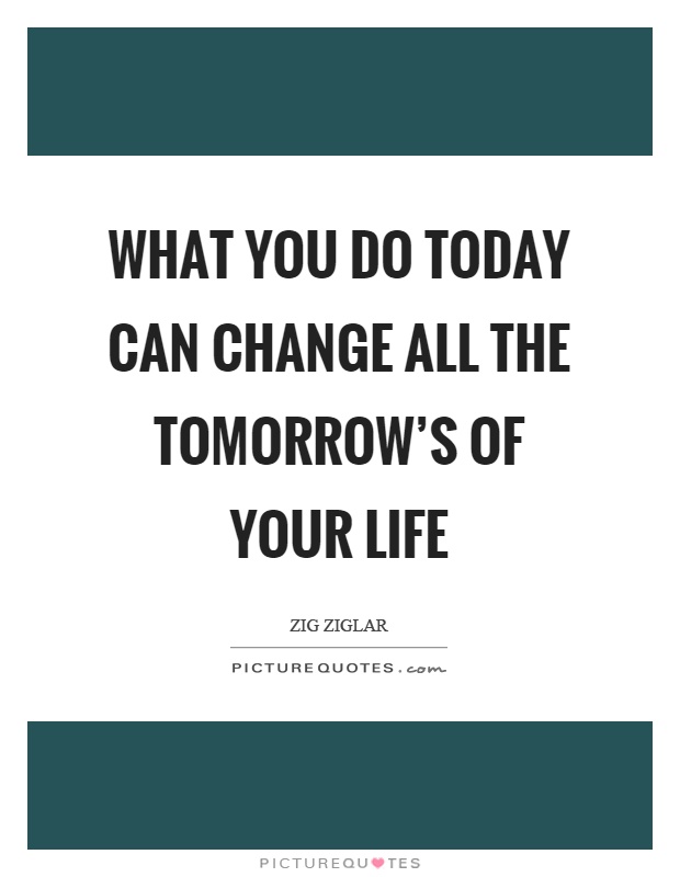What you do today can change all the tomorrow's of your life Picture Quote #1