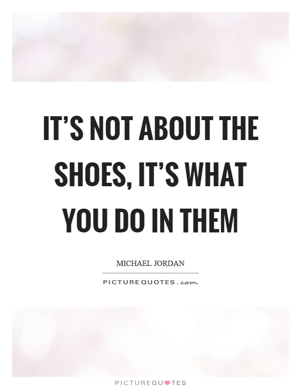 It's not about the shoes, it's what you do in them Picture Quote #1