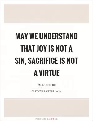 May we understand that joy is not a sin, sacrifice is not a virtue Picture Quote #1