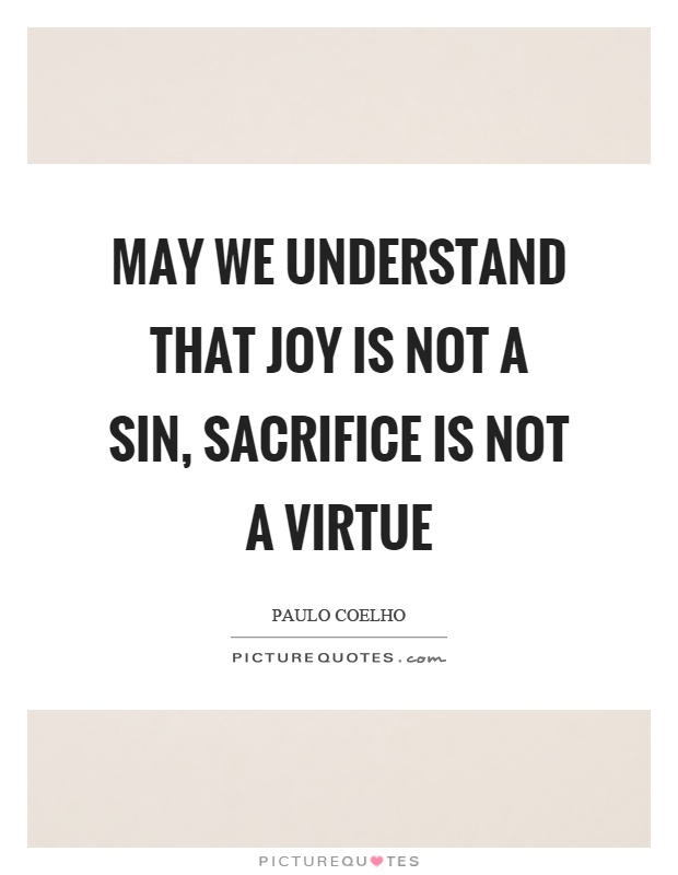 May we understand that joy is not a sin, sacrifice is not a virtue Picture Quote #1