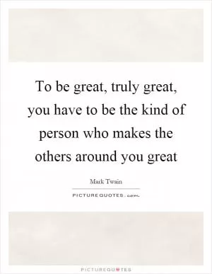 To be great, truly great, you have to be the kind of person who makes the others around you great Picture Quote #1
