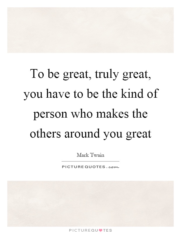 To be great, truly great, you have to be the kind of person who makes the others around you great Picture Quote #1