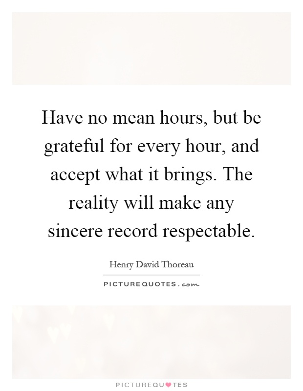 Have no mean hours, but be grateful for every hour, and accept what it brings. The reality will make any sincere record respectable Picture Quote #1