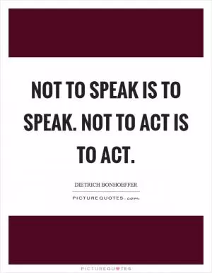 Not to speak is to speak. Not to act is to act Picture Quote #1