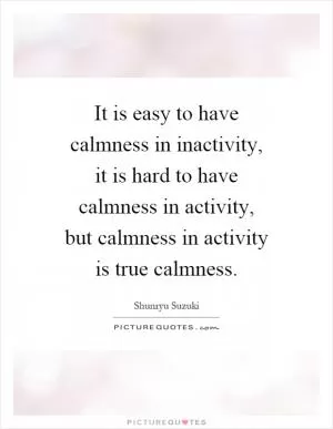 It is easy to have calmness in inactivity, it is hard to have calmness in activity, but calmness in activity is true calmness Picture Quote #1