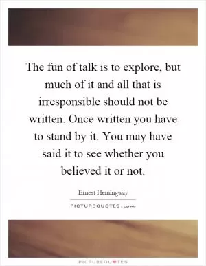 The fun of talk is to explore, but much of it and all that is irresponsible should not be written. Once written you have to stand by it. You may have said it to see whether you believed it or not Picture Quote #1