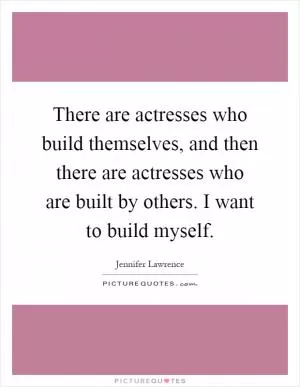 There are actresses who build themselves, and then there are actresses who are built by others. I want to build myself Picture Quote #1