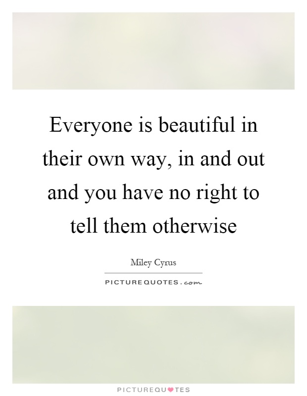 Everyone is beautiful in their own way, in and out and you have no right to tell them otherwise Picture Quote #1
