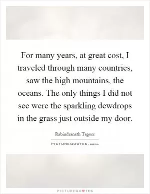 For many years, at great cost, I traveled through many countries, saw the high mountains, the oceans. The only things I did not see were the sparkling dewdrops in the grass just outside my door Picture Quote #1