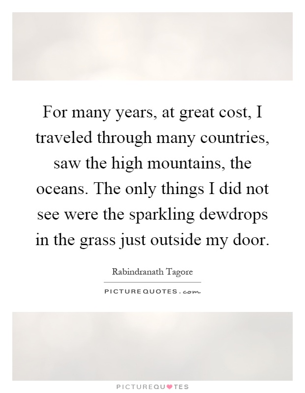 For many years, at great cost, I traveled through many countries, saw the high mountains, the oceans. The only things I did not see were the sparkling dewdrops in the grass just outside my door Picture Quote #1