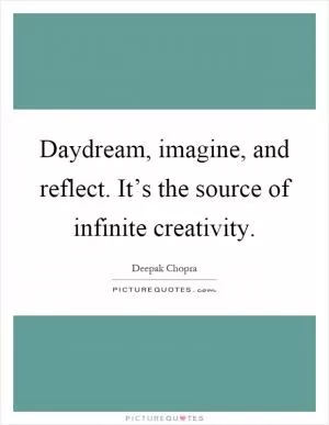 Daydream, imagine, and reflect. It’s the source of infinite creativity Picture Quote #1