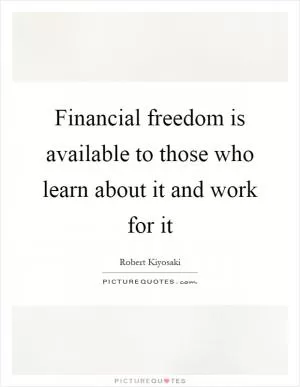 Financial freedom is available to those who learn about it and work for it Picture Quote #1