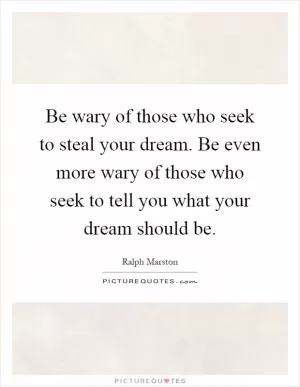 Be wary of those who seek to steal your dream. Be even more wary of those who seek to tell you what your dream should be Picture Quote #1