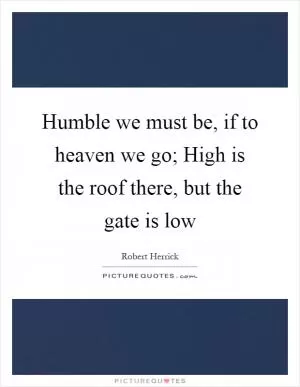 Humble we must be, if to heaven we go; High is the roof there, but the gate is low Picture Quote #1