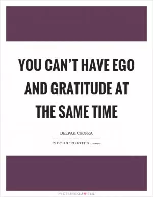 You can’t have ego and gratitude at the same time Picture Quote #1