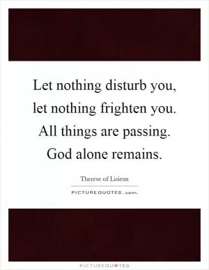 Let nothing disturb you, let nothing frighten you. All things are passing. God alone remains Picture Quote #1