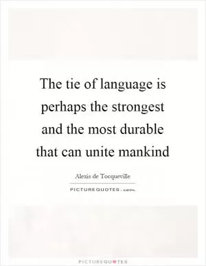 The tie of language is perhaps the strongest and the most durable that can unite mankind Picture Quote #1