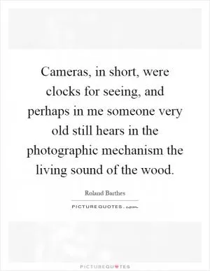 Cameras, in short, were clocks for seeing, and perhaps in me someone very old still hears in the photographic mechanism the living sound of the wood Picture Quote #1