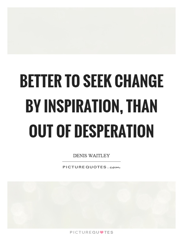 Better to seek change by inspiration, than out of desperation Picture Quote #1