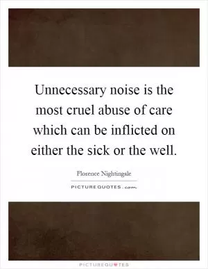 Unnecessary noise is the most cruel abuse of care which can be inflicted on either the sick or the well Picture Quote #1
