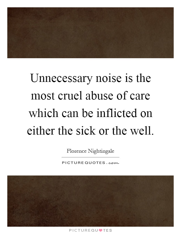 Unnecessary noise is the most cruel abuse of care which can be inflicted on either the sick or the well Picture Quote #1
