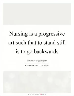 Nursing is a progressive art such that to stand still is to go backwards Picture Quote #1