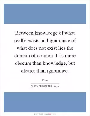 Between knowledge of what really exists and ignorance of what does not exist lies the domain of opinion. It is more obscure than knowledge, but clearer than ignorance Picture Quote #1