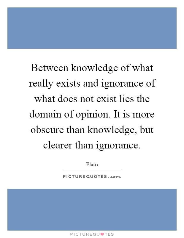 Between knowledge of what really exists and ignorance of what does not exist lies the domain of opinion. It is more obscure than knowledge, but clearer than ignorance Picture Quote #1