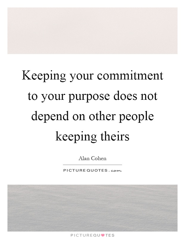 Keeping your commitment to your purpose does not depend on other people keeping theirs Picture Quote #1